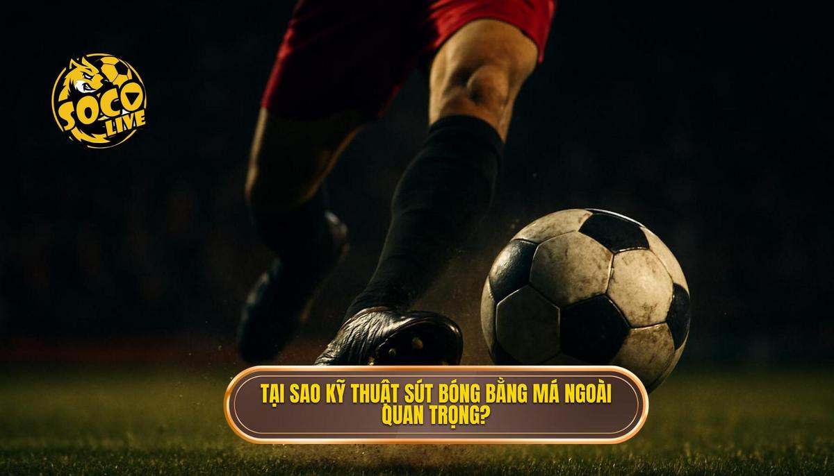 Tại sao Kỹ thuật sút bóng bằng má ngoài lại quan trọng_