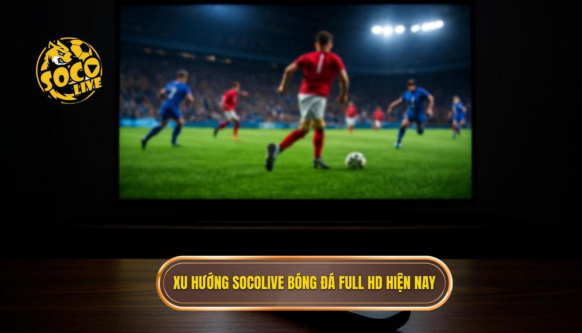 Sự bùng nổ của xu hướng socolive bóng đá full hd trong giới mộ điệu
