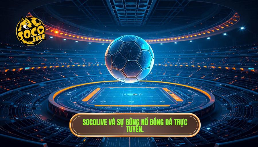 Phân tích đa chiều: Sự bùng nổ của bóng đá trực tuyến và vai trò của SOCOLIVE