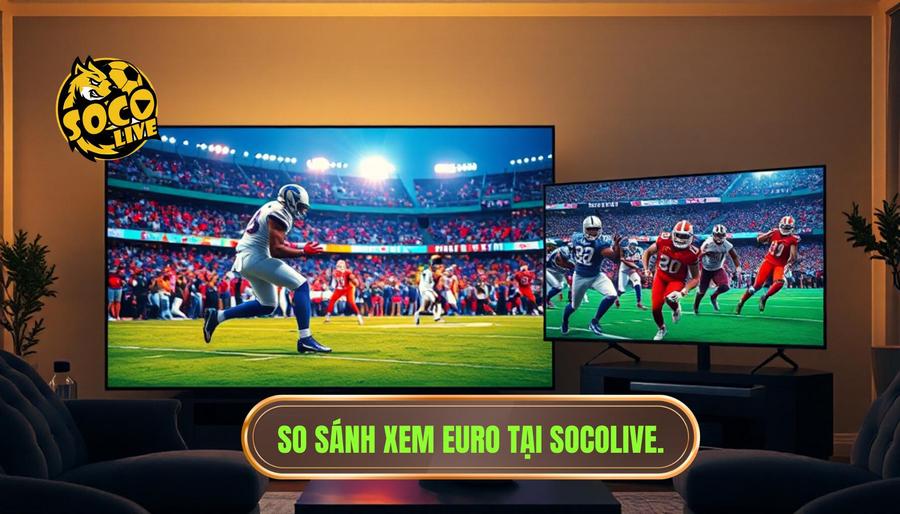 Bảng so sánh trải nghiệm xem Euro giữa Socolive và các nền tảng khác